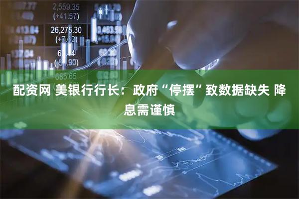 配资网 美银行行长：政府“停摆”致数据缺失 降息需谨慎