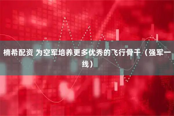 楠希配资 为空军培养更多优秀的飞行骨干（强军一线）