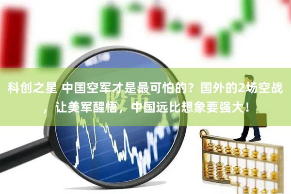 科创之星 中国空军才是最可怕的？国外的2场空战，让美军醒悟，中国远比想象要强大！