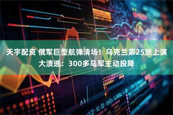 天宇配资 俄军巨型航弹清场！乌克兰第25旅上演大溃逃：300多乌军主动投降