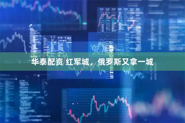 华泰配资 红军城，俄罗斯又拿一城