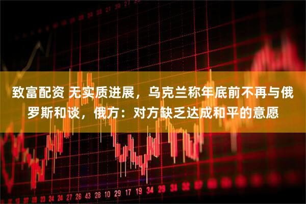致富配资 无实质进展，乌克兰称年底前不再与俄罗斯和谈，俄方：对方缺乏达成和平的意愿