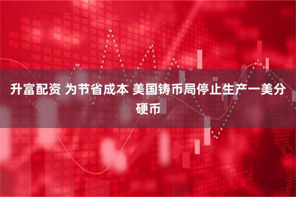 升富配资 为节省成本 美国铸币局停止生产一美分硬币