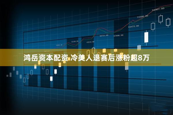 鸿岳资本配资 冷美人退赛后涨粉超8万