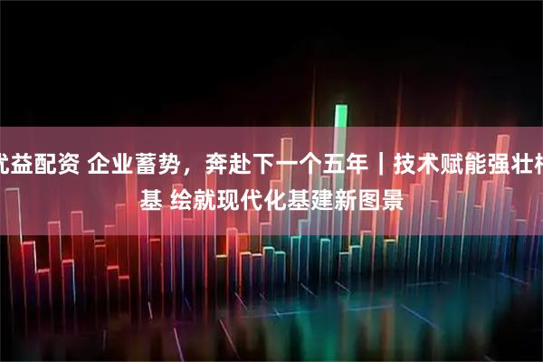 优益配资 企业蓄势，奔赴下一个五年｜技术赋能强壮根基 绘就现代化基建新图景