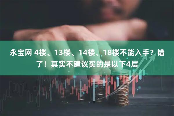 永宝网 4楼、13楼、14楼、18楼不能入手？错了！其实不建议买的是以下4层