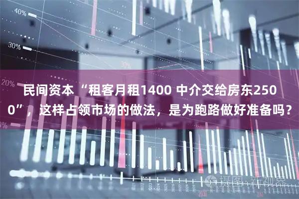 民间资本 “租客月租1400 中介交给房东2500”，这样占领市场的做法，是为跑路做好准备吗？