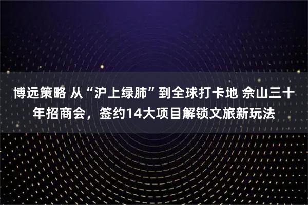 博远策略 从“沪上绿肺”到全球打卡地 佘山三十年招商会，签约14大项目解锁文旅新玩法
