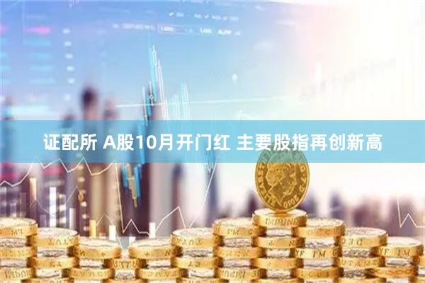 证配所 A股10月开门红 主要股指再创新高