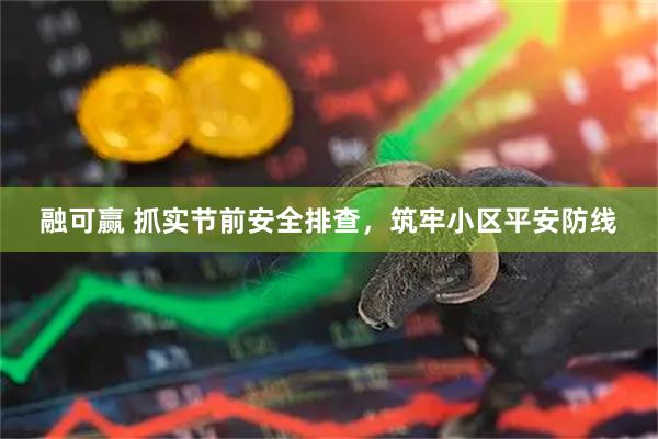 融可赢 抓实节前安全排查，筑牢小区平安防线