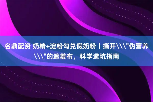 名鼎配资 奶精+淀粉勾兑假奶粉丨撕开\＂伪营养\＂的遮羞布，科学避坑指南