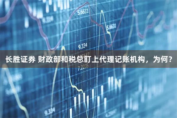 长胜证券 财政部和税总盯上代理记账机构，为何？
