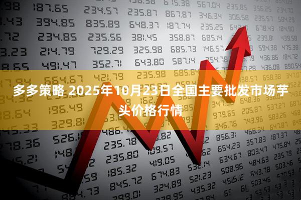 多多策略 2025年10月23日全国主要批发市场芋头价格行情