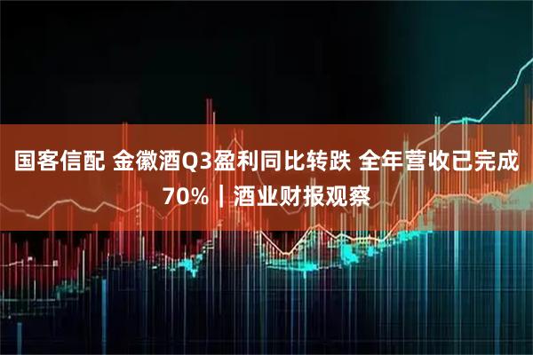 国客信配 金徽酒Q3盈利同比转跌 全年营收已完成70%｜酒业财报观察