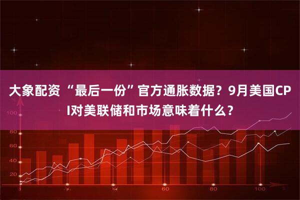 大象配资 “最后一份”官方通胀数据？9月美国CPI对美联储和市场意味着什么？