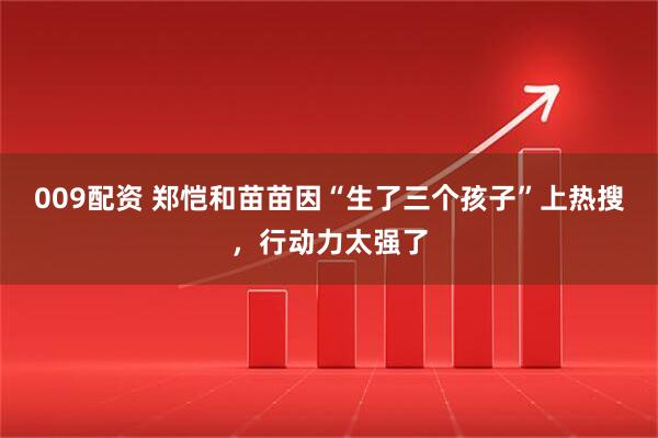 009配资 郑恺和苗苗因“生了三个孩子”上热搜，行动力太强了