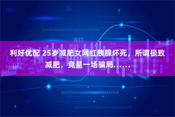 利好优配 25岁减肥女网红胰腺坏死，所谓极致减肥，竟是一场骗局……