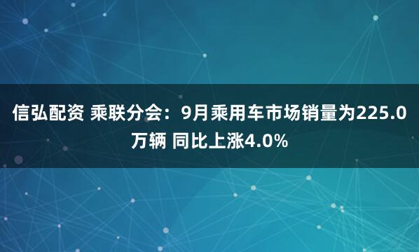 信弘配资 乘联分会：9月乘用车市场销量为225.0万辆 同比上涨4.0%