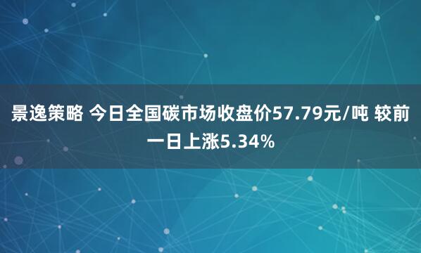 景逸策略 今日全国碳市场收盘价57.79元/吨 较前一日上涨5.34%