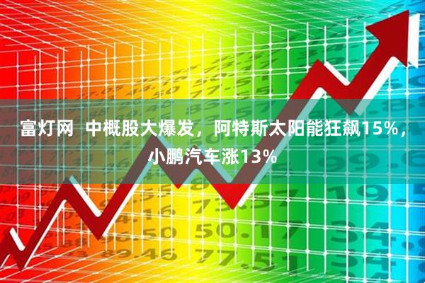 富灯网  中概股大爆发，阿特斯太阳能狂飙15%，小鹏汽车涨13%