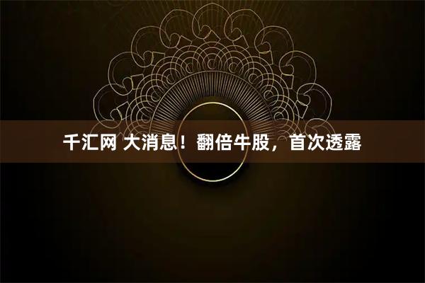 千汇网 大消息！翻倍牛股，首次透露