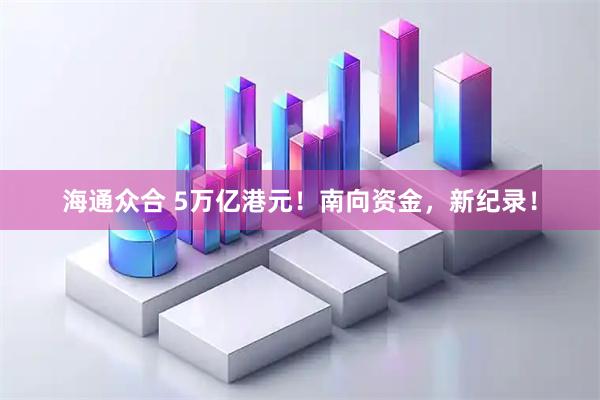 海通众合 5万亿港元！南向资金，新纪录！