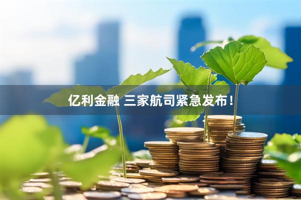 亿利金融 三家航司紧急发布！