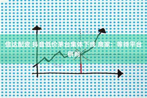 信达配资 抖音低价茅台集体下线 商家：等待平台研判
