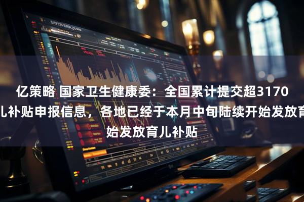 亿策略 国家卫生健康委：全国累计提交超3170万条育儿补贴申报信息，各地已经于本月中旬陆续开始发放育儿补贴