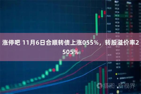 涨停吧 11月6日合顺转债上涨055%，转股溢价率2505%
