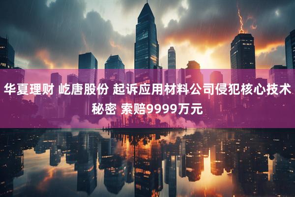 华夏理财 屹唐股份 起诉应用材料公司侵犯核心技术秘密 索赔9999万元