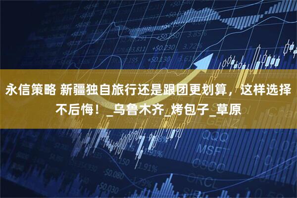 永信策略 新疆独自旅行还是跟团更划算，这样选择不后悔！_乌鲁木齐_烤包子_草原