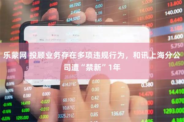 乐蒙网 投顾业务存在多项违规行为，和讯上海分公司遭“禁新”1年